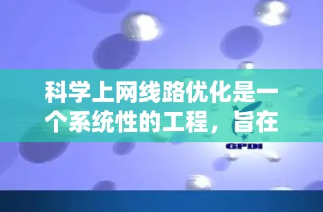 科学上网线路优化是一个系统性的工程，旨在提高网络性能、减少延迟并确保网络的稳定。以下是对科学上网线路优化的详细步骤