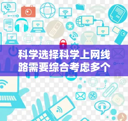 科学选择科学上网线路需要综合考虑多个因素,以确保网络稳定、性能高且符合用户需求。以下是一个结构化的指南,帮助你做出明智的选择 科学选择科学上网线路需要综合考虑多个因素,以确保网络稳定、性能高且符合用户需求。以下是一个结构化的指南,帮助你做出明智的选择
