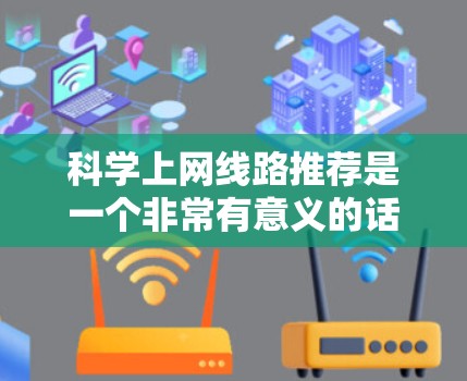 科学上网线路推荐是一个非常有意义的话题，尤其是在科学领域，网络环境对科学研究和学习非常重要。以下是一些科学上网线路的推荐，涵盖设备类型、软件和浏览器等，帮助您更好地配置和维护网络环境