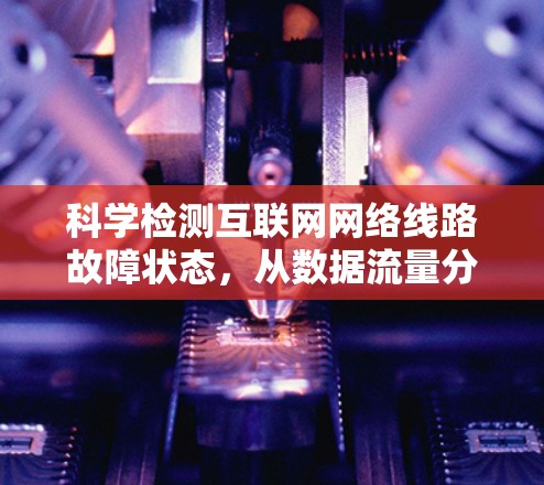 科学检测互联网网络线路故障状态，从数据流量分析到异常检测机制