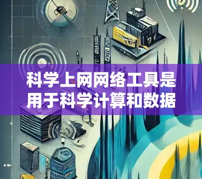 科学上网网络工具是用于科学计算和数据分析的网络服务，涵盖了多种功能，满足不同用户的需求。以下是一些常见的科学上网网络工具及其特点