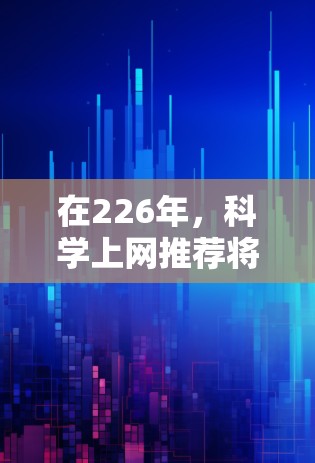 在226年,科学上网推荐将涵盖更多前沿技术,包括人工智能、量子计算、生物技术以及基因编辑等领域的突破。以下是几条226年科学上网的推荐 在226年,科学上网推荐将涵盖更多前沿技术,包括人工智能、量子计算、生物技术以及基因编辑等领域的突破。以下是几条226年科学上网的推荐