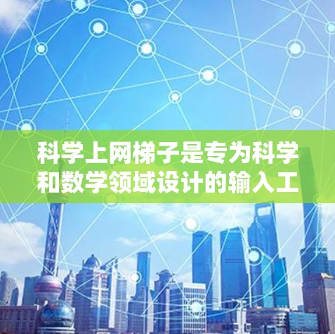 科学上网梯子是专为科学和数学领域设计的输入工具，可以帮助用户更快、更准确地输入科学符号和公式。以下是一个详细的步骤指南，帮助你安装和使用科学上网梯子