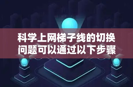 科学上网梯子线的切换问题可以通过以下步骤逐一排查和解决