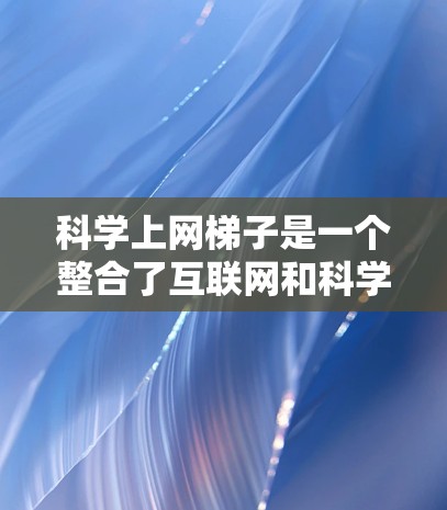 科学上网梯子是一个整合了互联网和科学教育软件的网络平台,旨在为用户提供全面的学习和研究环境。以下是对科学上网梯子的详细介绍 科学上网梯子是一个整合了互联网和科学教育软件的网络平台,旨在为用户提供全面的学习和研究环境。以下是对科学上网梯子的详细介绍