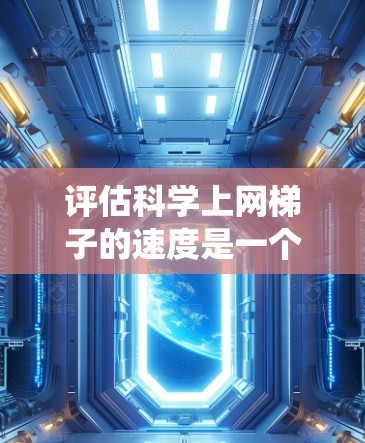 评估科学上网梯子的速度是一个系统性的工作,需要从多个角度进行综合考虑。以下是一个结构化的评估步骤