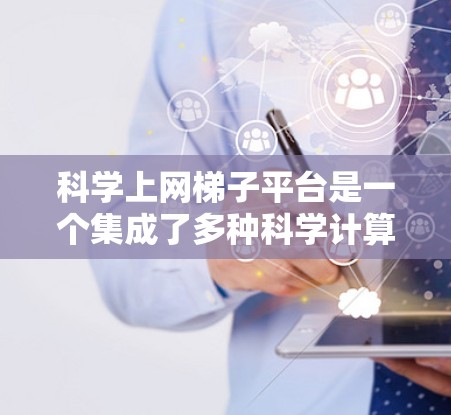 科学上网梯子平台是一个集成了多种科学计算工具和资源的便捷平台，为用户提供高效、灵活的科学工作环境。以下是其详细介绍