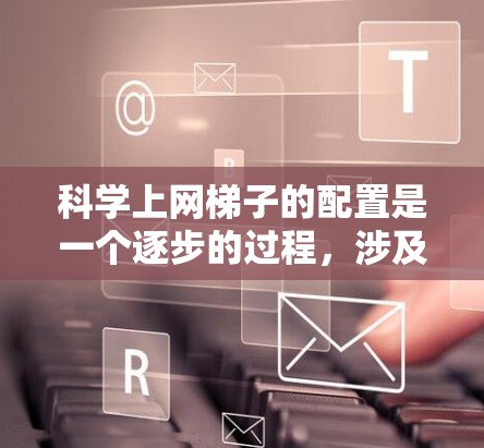 科学上网梯子的配置是一个逐步的过程,涉及多个组件和步骤。以下是一个详细且有条理的指南,帮助你轻松配置科学上网梯子 科学上网梯子的配置是一个逐步的过程,涉及多个组件和步骤。以下是一个详细且有条理的指南,帮助你轻松配置科学上网梯子