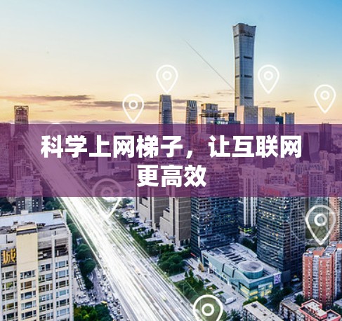 科学上网梯子,让互联网更高效 科学上网梯子,让互联网更高效