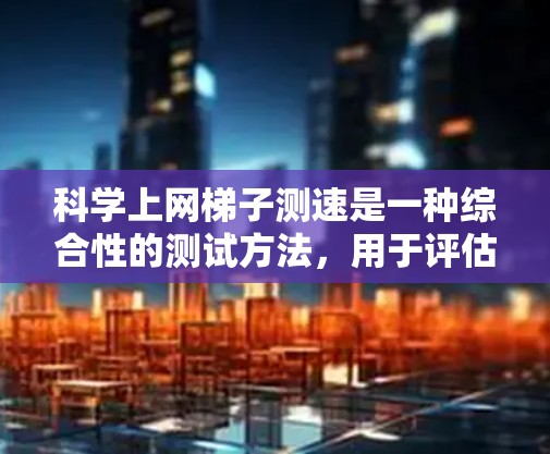 科学上网梯子测速是一种综合性的测试方法,用于评估网络速度和网络性能。以下是详细的步骤和方法 科学上网梯子测速是一种综合性的测试方法,用于评估网络速度和网络性能。以下是详细的步骤和方法