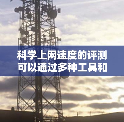 科学上网速度的评测可以通过多种工具和方法来评估网络性能，以下是详细的步骤和建议