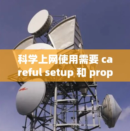 科学上网使用需要 careful setup 和 proper management，以下是一些关于科学上网的实用攻略和注意事项