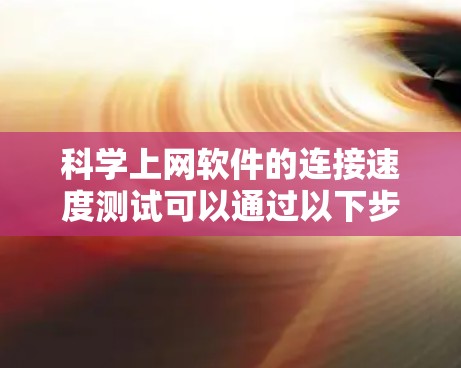 科学上网软件的连接速度测试可以通过以下步骤进行