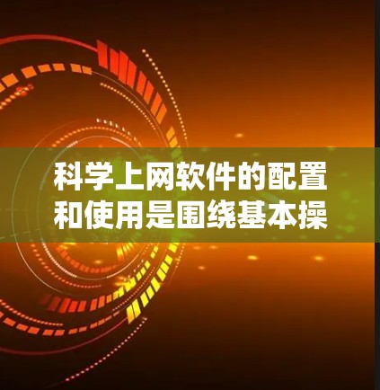 科学上网软件的配置和使用是围绕基本操作和配置步骤展开的。以下是一个清晰的指南,帮助你系统地配置科学上网软件
