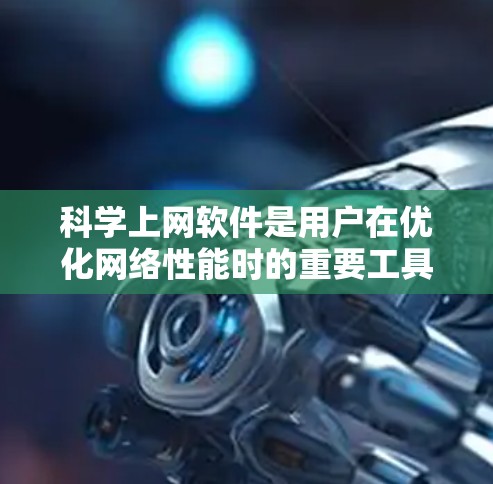 科学上网软件是用户在优化网络性能时的重要工具,通过测试和优化帮助用户提升网络速度和效率。以下是文章的总结 科学上网软件是用户在优化网络性能时的重要工具,通过测试和优化帮助用户提升网络速度和效率。以下是文章的总结