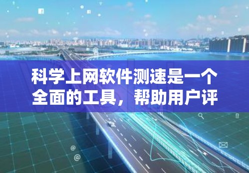 科学上网软件测速是一个全面的工具,帮助用户评估和优化网络性能。以下是使用科学测速软件进行测试的主要步骤和考虑因素