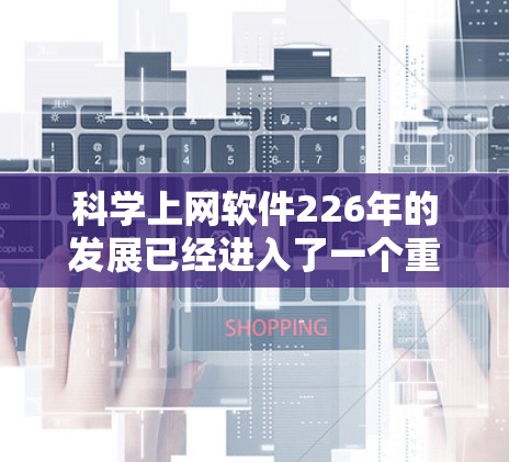 科学上网软件226年的发展已经进入了一个重要阶段，用户对这些软件的需求也在不断变化。以下是几款在科学计算、数据可视化和编程方面具有强大功能的科学上网软件，供参考