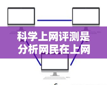 科学上网评测是分析网民在上网过程中使用的科技产品及其对学习、工作和生活的影响。以下是对这一评测的详细分析,包括科技产品、学习工具、工作工具、娱乐工具和网络环境的评测,以及可能的结论和建议 科学上网评测是分析网民在上网过程中使用的科技产品及其对学习、工作和生活的影响。以下是对这一评测的详细分析,包括科技产品、学习工具、工作工具、娱乐工具和网络环境的评测,以及可能的结论和建议