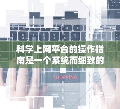 科学上网平台的操作指南是一个系统而细致的流程,确保用户能够安全、高效地使用平台。以下是一个结构化的指南,帮助您顺利进行操作