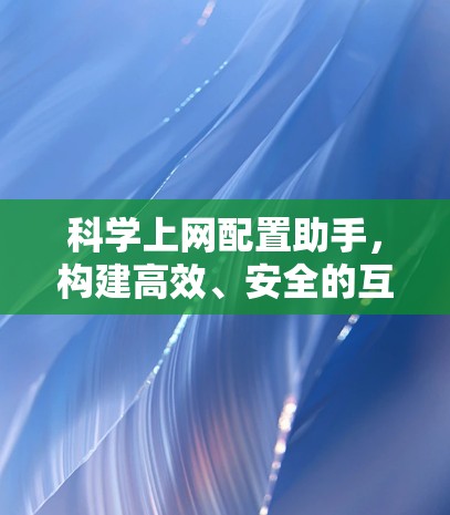 科学上网配置助手,构建高效、安全的互联网新范式