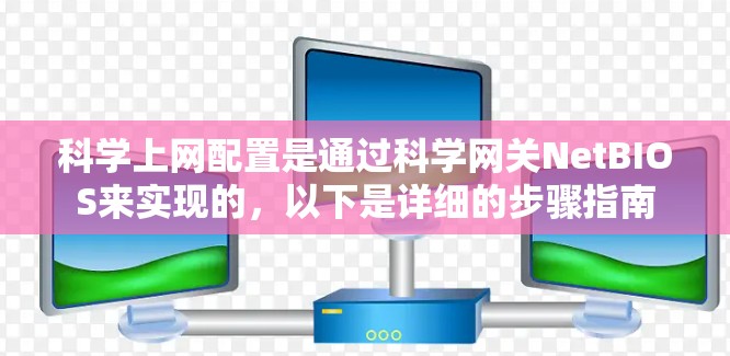 科学上网配置是通过科学网关NetBIOS来实现的，以下是详细的步骤指南