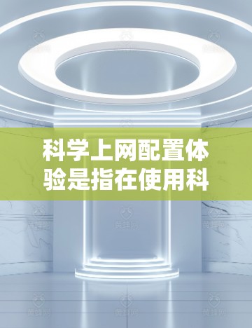 科学上网配置体验是指在使用科学计算器或编程软件时,对网络和浏览器的配置过程。以下是对该概念的详细分析和总结