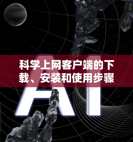 科学上网客户端的下载、安装和使用步骤如下 科学上网客户端的下载、安装和使用步骤如下