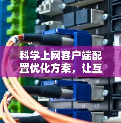 科学上网客户端配置优化方案，让互联网更高效、更安全