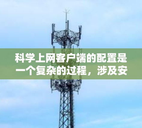 科学上网客户端的配置是一个复杂的过程，涉及安装、配置、激活以及使用科学软件。以下是一个分步骤的指南，帮助您完成科学上网客户端的配置