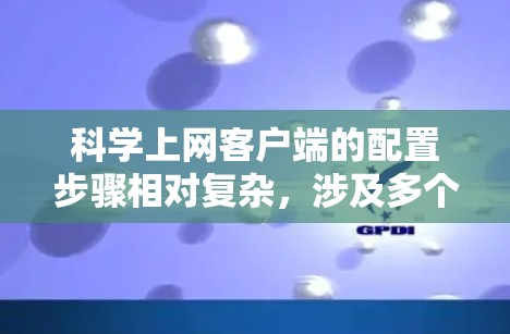 科学上网客户端的配置步骤相对复杂,涉及多个模块和设置。以下是一个详细的步骤指南 科学上网客户端的配置步骤相对复杂,涉及多个模块和设置。以下是一个详细的步骤指南