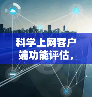 科学上网客户端功能评估,从性能到安全的全面评估 科学上网客户端功能评估,从性能到安全的全面评估