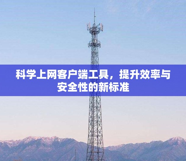 科学上网客户端工具，提升效率与安全性的新标准