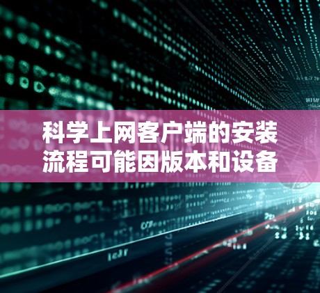 科学上网客户端的安装流程可能因版本和设备而有所不同，但通常分为以下几个步骤。以下是一般性的安装指导，您可以根据具体情况调整