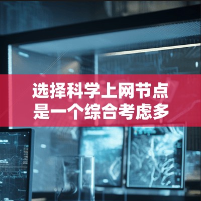 选择科学上网节点是一个综合考虑多方面因素的过程，以下是一个详细且结构化的指南