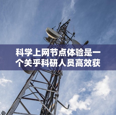 科学上网节点体验是一个关乎科研人员高效获取和分析科学资料的重要领域，本文将从多个维度展开探讨这一主题
