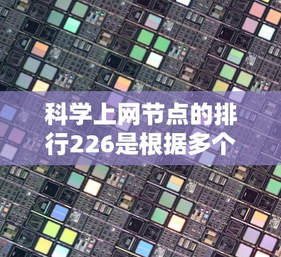 科学上网节点的排行226是根据多个关键指标综合评估的网络节点排名。以下是整理后的信息