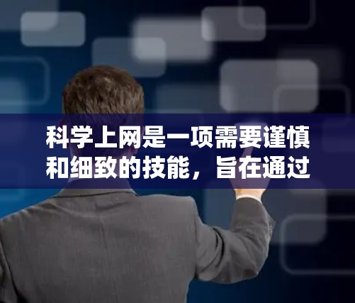 科学上网是一项需要谨慎和细致的技能，旨在通过合法、安全的方式访问科学知识和教育内容。以下是一步步的指导，帮助你系统地学习科学上网的步骤