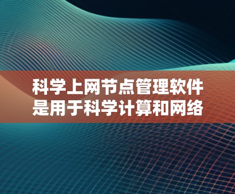 科学上网节点管理软件是用于科学计算和网络管理的工具，主要包括以下几个方面的功能