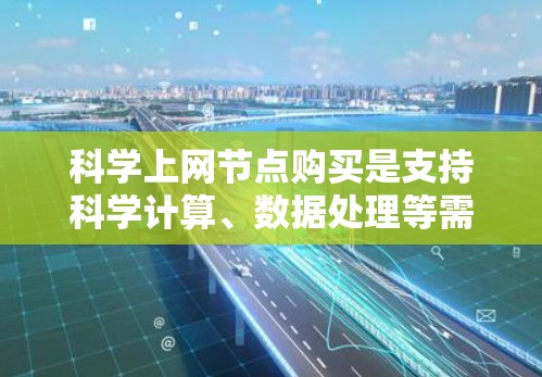 科学上网节点购买是支持科学计算、数据处理等需求的重要步骤。以下是详细的步骤和建议
