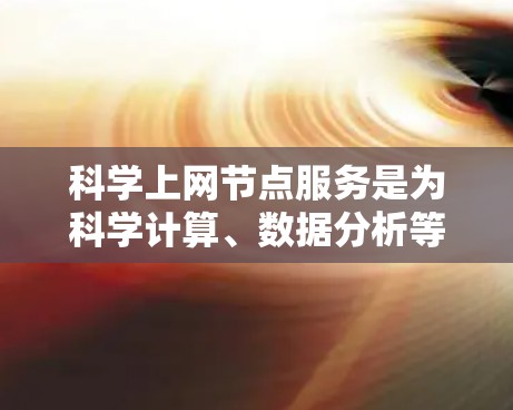 科学上网节点服务是为科学计算、数据分析等领域的专用网络节点，旨在提供高性能、高安全性和灵活性的网络服务。这些节点通常具备以下特点和功能