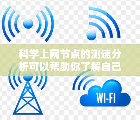 科学上网节点的测速分析可以帮助你了解自己的网络性能，优化上网体验。以下是一些步骤和方法，帮助你科学地分析和测试你的网络速度