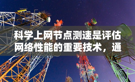 科学上网节点测速是评估网络性能的重要技术,通常涉及以下几个步骤和步骤