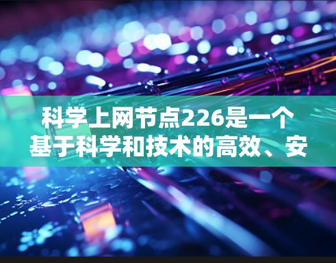科学上网节点226是一个基于科学和技术的高效、安全、可靠的网络设备或架构，涵盖了新的网络技术、架构、数据存储和安全等方面。以下是该概念的详细解析