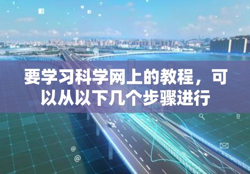 要学习科学网上的教程,可以从以下几个步骤进行
