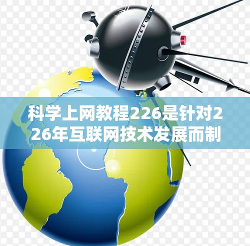 科学上网教程226是针对226年互联网技术发展而制定的科学内容的教程,旨在帮助用户高效利用互联网进行科学研究、学习和工作。以下是一些可能涉及的科学上网教程内容,结合226年最新的互联网技术趋势 科学上网教程226是针对226年互联网技术发展而制定的科学内容的教程,旨在帮助用户高效利用互联网进行科学研究、学习和工作。以下是一些可能涉及的科学上网教程内容,结合226年最新的互联网技术趋势