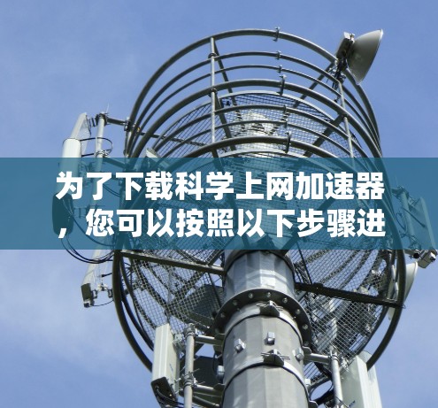 为了下载科学上网加速器，您可以按照以下步骤进行操作