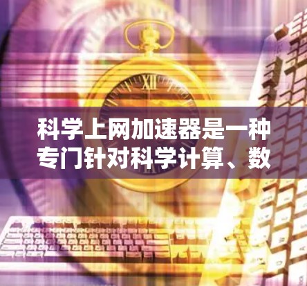 科学上网加速器是一种专门针对科学计算、数据处理和研究的网络工具，旨在优化网站访问速度，减少网络使用，特别是在需要频繁访问多个网站或进行长时间在线任务的场景中。以下是一些常见的科学上网加速器及其特点