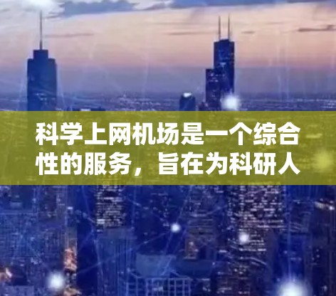 科学上网机场是一个综合性的服务，旨在为科研人员和学生提供高效、安全的网络环境。以下是一些关键点