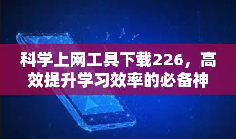 科学上网工具下载226,高效提升学习效率的必备神器 科学上网工具下载226,高效提升学习效率的必备神器