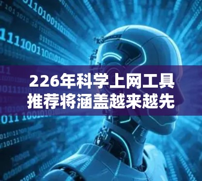 226年科学上网工具推荐将涵盖越来越先进的科学计算、数据分析、在线学习和教育工具，以满足用户日益增长的科学需求。以下是一些推荐的工具和平台，帮助用户在226年获得更强大和实用的科学上网资源